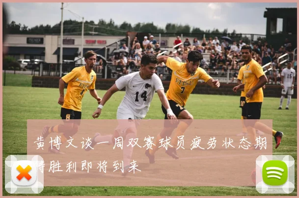 黄博文谈一周双赛球员疲劳状态期待胜利即将到来