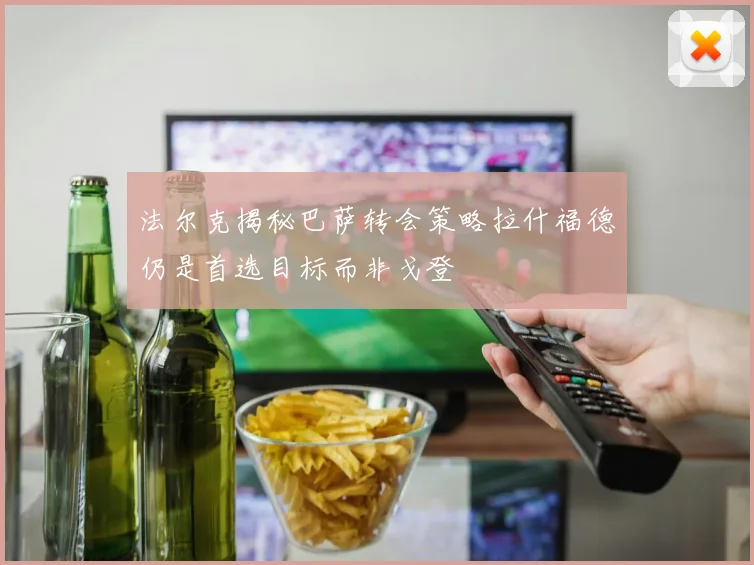 法尔克揭秘巴萨转会策略拉什福德仍是首选目标而非戈登