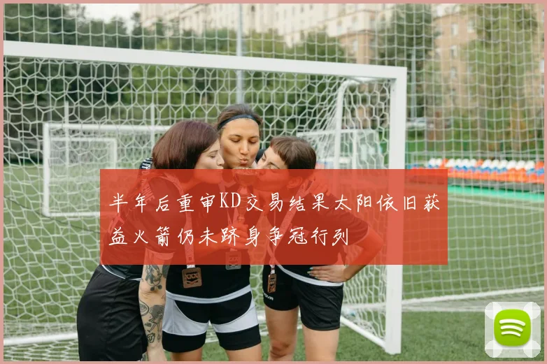 半年后重审KD交易结果太阳依旧获益火箭仍未跻身争冠行列