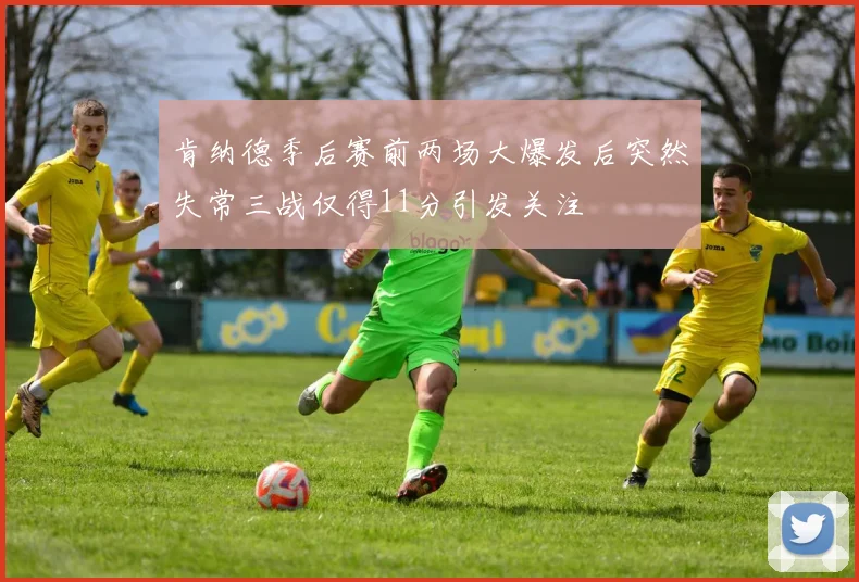 肯纳德季后赛前两场大爆发后突然失常三战仅得11分引发关注