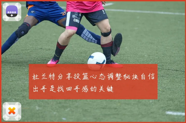 杜兰特分享投篮心态调整秘诀自信出手是找回手感的关键