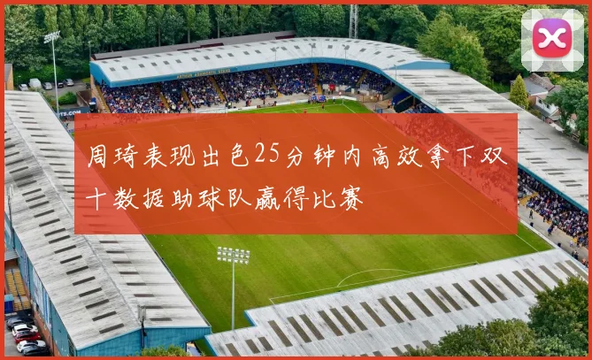 周琦表现出色25分钟内高效拿下双十数据助球队赢得比赛