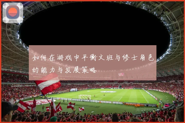 如何在游戏中平衡文班与修士角色的能力与发展策略