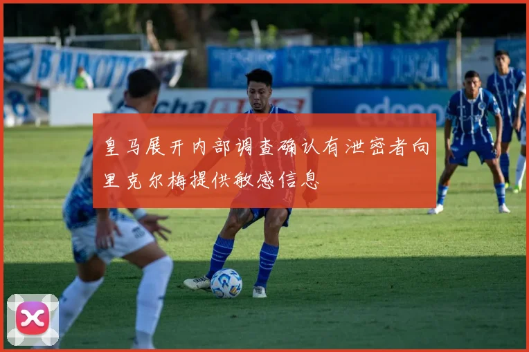 皇马展开内部调查确认有泄密者向里克尔梅提供敏感信息