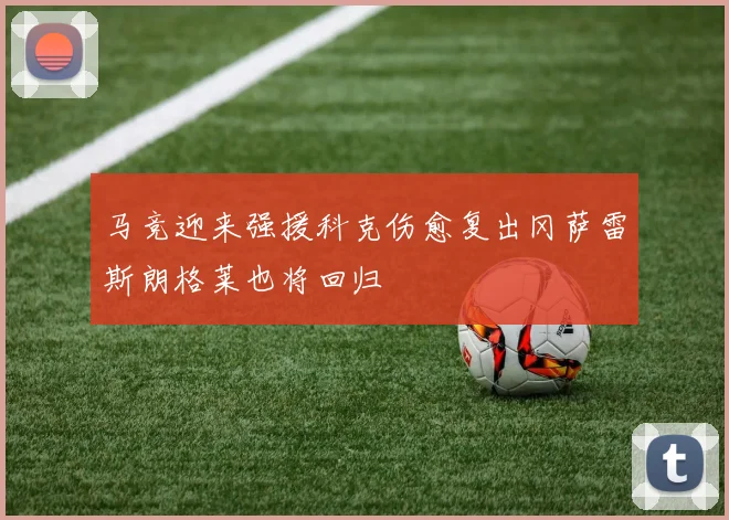 马竞迎来强援科克伤愈复出冈萨雷斯朗格莱也将回归