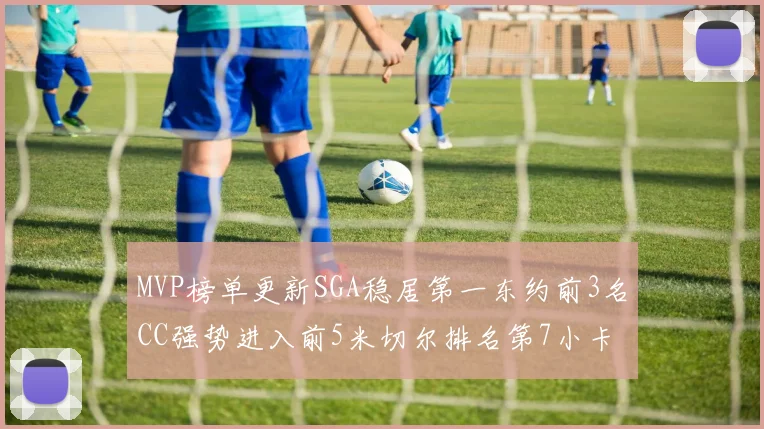 MVP榜单更新SGA稳居第一东约前3名CC强势进入前5米切尔排名第7小卡获提名
