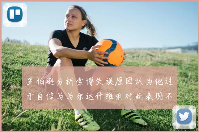 罗伯逊分析索博失误原因认为他过于自信马马尔达什维利对此表现不满