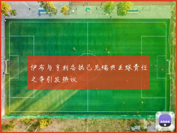 伊布与亨利各执己见瑞典丢球责任之争引发热议