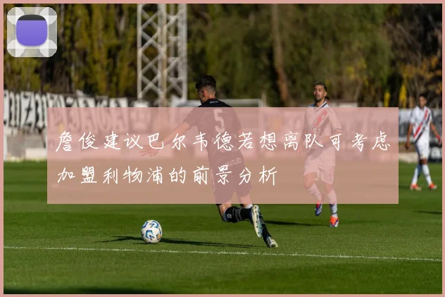 詹俊建议巴尔韦德若想离队可考虑加盟利物浦的前景分析
