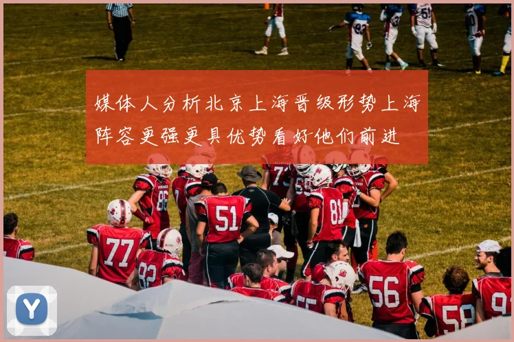 媒体人分析北京上海晋级形势上海阵容更强更具优势看好他们前进
