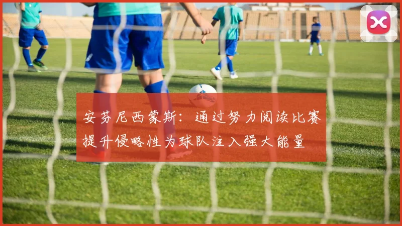 安芬尼西蒙斯：通过努力阅读比赛提升侵略性为球队注入强大能量