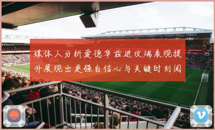 媒体人分析爱德华兹进攻端表现提升展现出更强自信心与关键时刻阅读能力