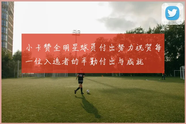 小卡赞全明星球员付出努力祝贺每一位入选者的辛勤付出与成就