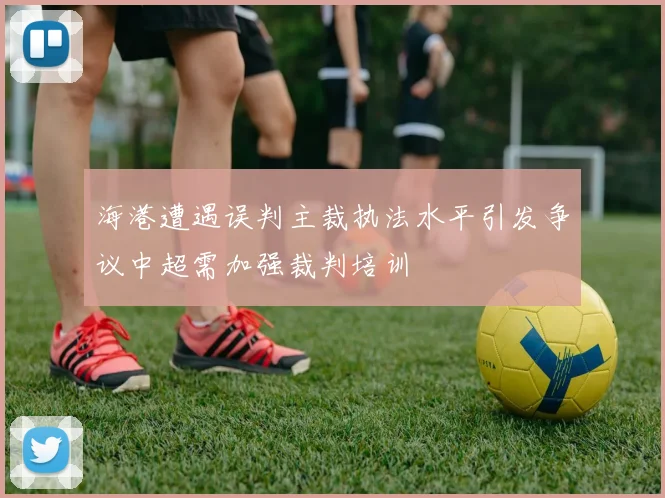 海港遭遇误判主裁执法水平引发争议中超需加强裁判培训