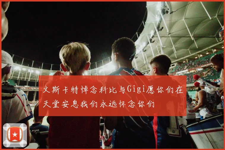 文斯卡特悼念科比与Gigi愿你们在天堂安息我们永远怀念你们