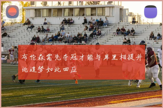 布伦森需先夺冠才能与库里相提并论追梦如此回应