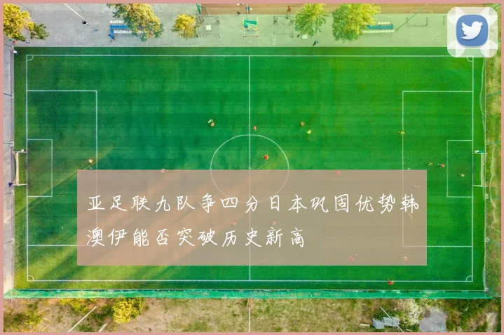 亚足联九队争四分日本巩固优势韩澳伊能否突破历史新高