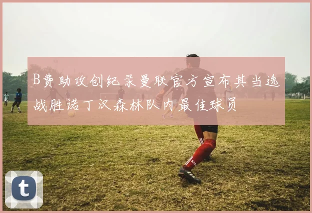 B费助攻创纪录曼联官方宣布其当选战胜诺丁汉森林队内最佳球员