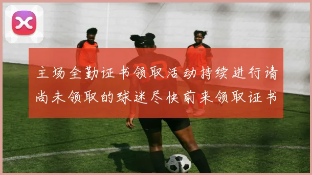 主场全勤证书领取活动持续进行请尚未领取的球迷尽快前来领取证书