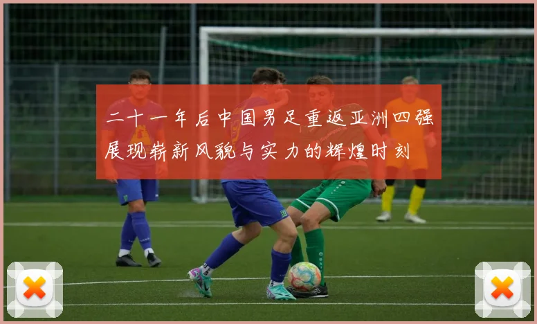 二十一年后中国男足重返亚洲四强展现崭新风貌与实力的辉煌时刻