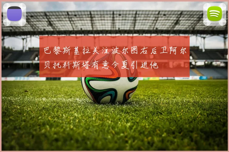 巴黎斯基拉关注波尔图右后卫阿尔贝托科斯塔有意今夏引进他
