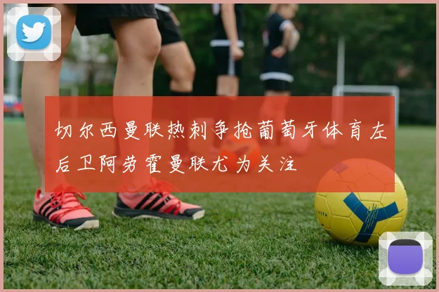 切尔西曼联热刺争抢葡萄牙体育左后卫阿劳霍曼联尤为关注