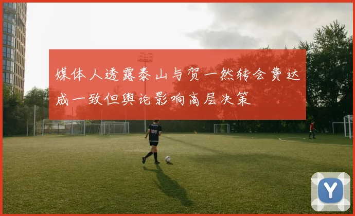 媒体人透露泰山与贺一然转会费达成一致但舆论影响高层决策