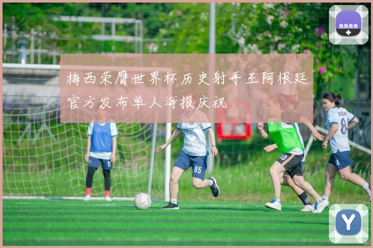 梅西荣膺世界杯历史射手王阿根廷官方发布单人海报庆祝