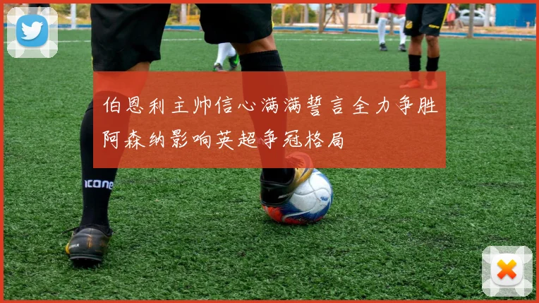 伯恩利主帅信心满满誓言全力争胜阿森纳影响英超争冠格局
