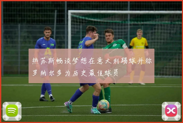 热苏斯畅谈梦想在意大利踢球并称罗纳尔多为历史最佳球员