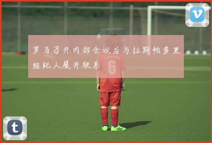 罗马召开内部会议后与拉斯帕多里经纪人展开联系