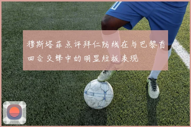 穆斯塔菲点评拜仁防线在与巴黎首回合交锋中的明显短板表现