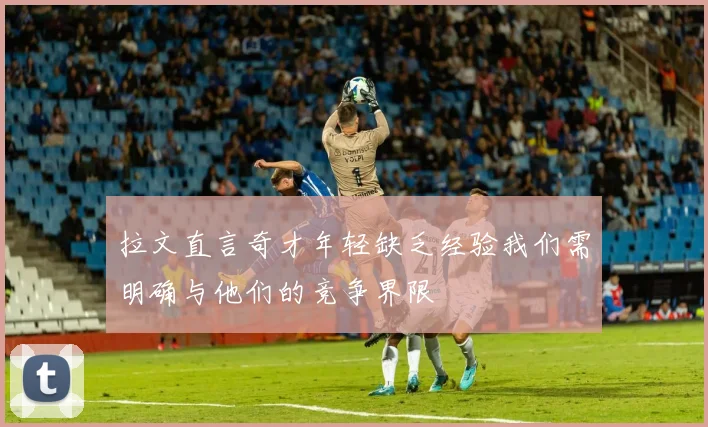 拉文直言奇才年轻缺乏经验我们需明确与他们的竞争界限