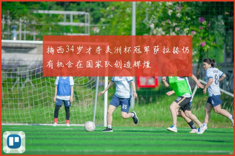 梅西34岁才夺美洲杯冠军萨拉赫仍有机会在国家队创造辉煌