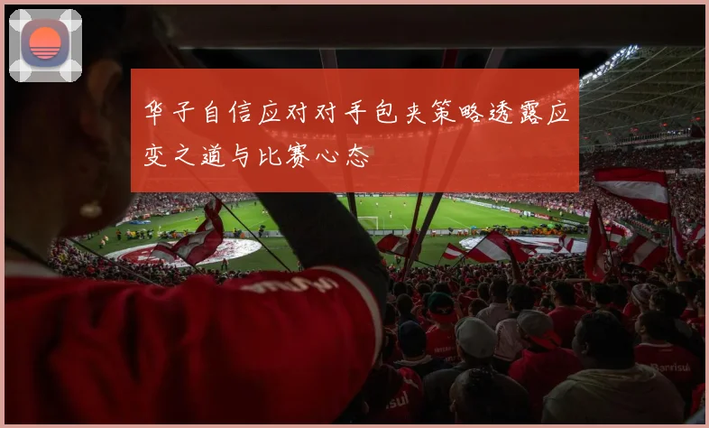 华子自信应对对手包夹策略透露应变之道与比赛心态