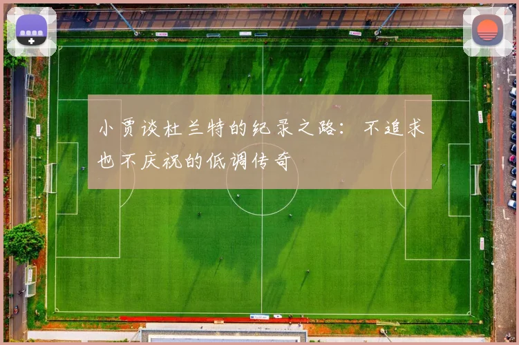 小贾谈杜兰特的纪录之路：不追求也不庆祝的低调传奇