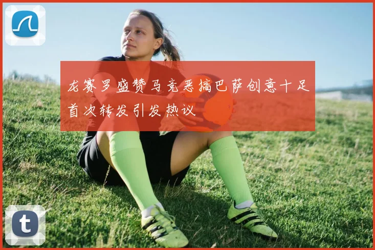 龙赛罗盛赞马竞恶搞巴萨创意十足首次转发引发热议