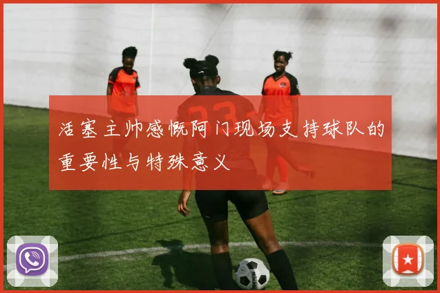 活塞主帅感慨阿门现场支持球队的重要性与特殊意义
